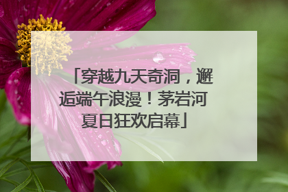穿越九天奇洞，邂逅端午浪漫！茅岩河夏日狂欢启幕