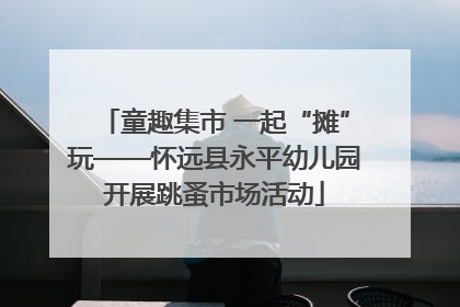 童趣集市 一起“摊”玩——怀远县永平幼儿园开展跳蚤市场活动