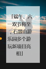 端午、六一双节将至，石景山游乐园多个游玩新项目亮相