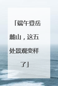 端午登岳麓山，这五处景观变样了