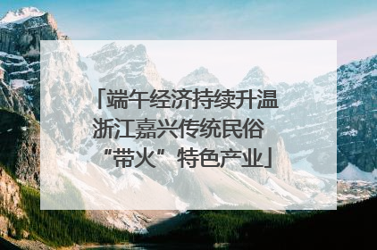 端午经济持续升温 浙江嘉兴传统民俗“带火”特色产业