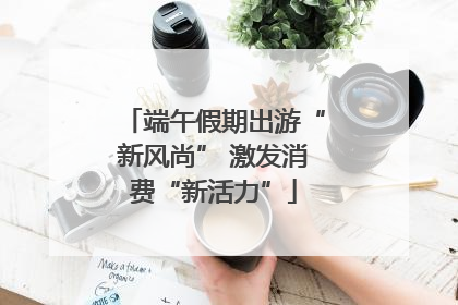 端午假期出游“新风尚” 激发消费“新活力”