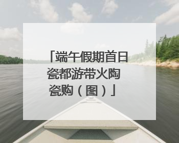 端午假期首日 瓷都游带火陶瓷购（图）