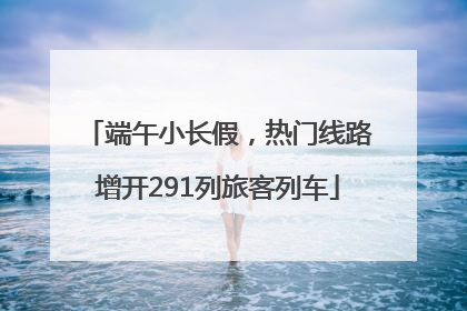 端午小长假，热门线路增开291列旅客列车