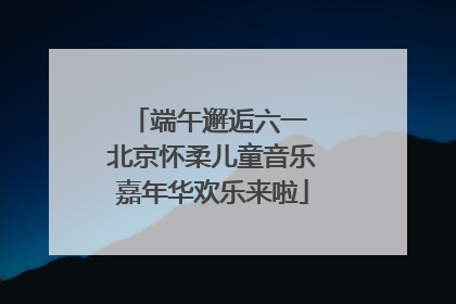 端午邂逅六一 北京怀柔儿童音乐嘉年华欢乐来啦