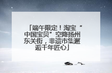 端午限定！淘宝“中国宝贝”空降扬州东关街，非遗市集邂逅千年匠心