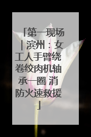 第一现场｜滨州：女工人手臂绕卷绞肉机轴承一圈 消防火速救援