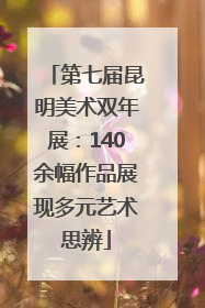 第七届昆明美术双年展：140余幅作品展现多元艺术思辨