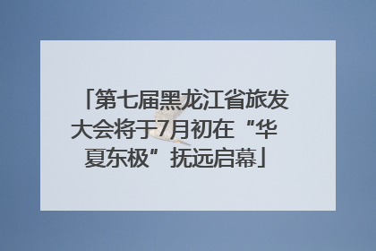 第七届黑龙江省旅发大会将于7月初在“华夏东极”抚远启幕