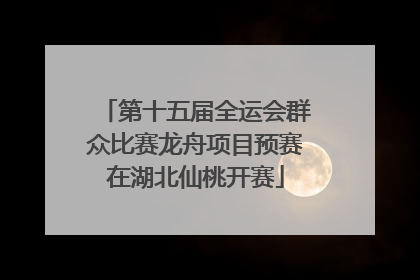 第十五届全运会群众比赛龙舟项目预赛在湖北仙桃开赛