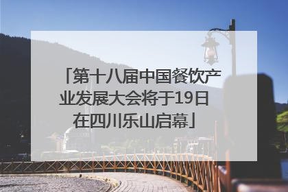 第十八届中国餐饮产业发展大会将于19日在四川乐山启幕