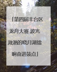 第四届丰台区龙舟大赛 波光潋滟的晓月湖擂响奋进鼓点