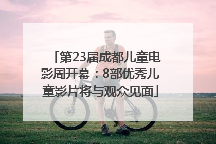 第23届成都儿童电影周开幕：8部优秀儿童影片将与观众见面