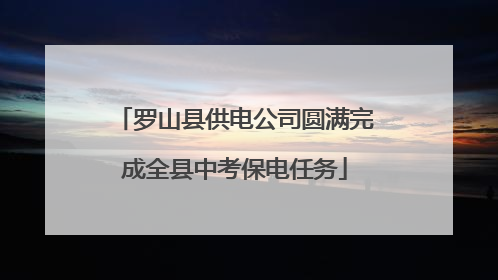 罗山县供电公司圆满完成全县中考保电任务