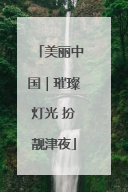 美丽中国｜璀璨灯光 扮靓津夜