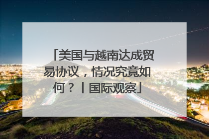 美国与越南达成贸易协议，情况究竟如何？丨国际观察