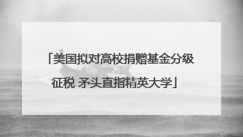 美国拟对高校捐赠基金分级征税 矛头直指精英大学