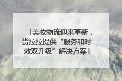 美妆物流迎来革新，货拉拉提供“服务和时效双升级”解决方案