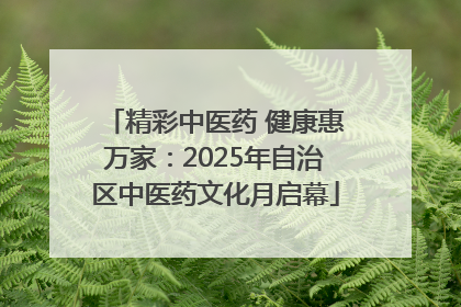 精彩中医药 健康惠万家：2025年自治区中医药文化月启幕
