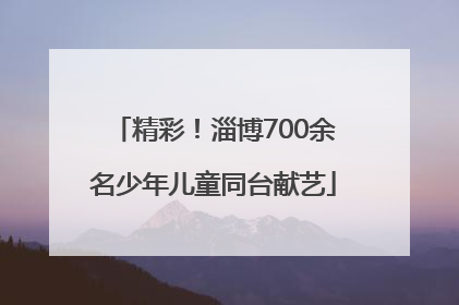 精彩！淄博700余名少年儿童同台献艺