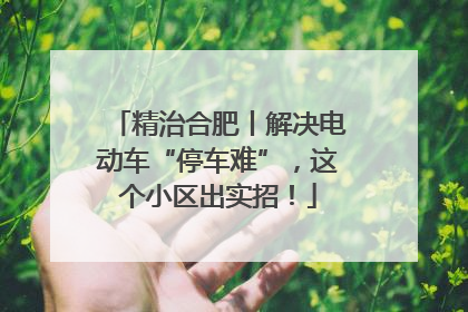 精治合肥丨解决电动车“停车难”，这个小区出实招！