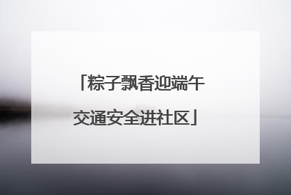 粽子飘香迎端午 交通安全进社区