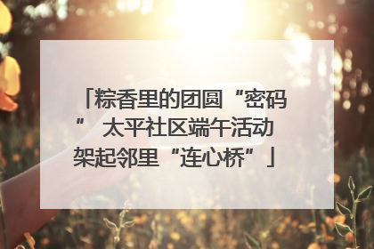粽香里的团圆“密码” 太平社区端午活动架起邻里“连心桥”