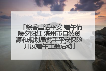 粽香里话平安 端午情暖夕阳红 滨州市自然资源和规划局携手平安保险开展端午主题活动