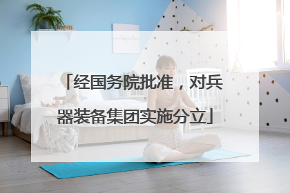 经国务院批准，对兵器装备集团实施分立
