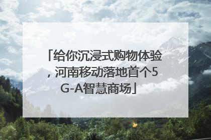 给你沉浸式购物体验，河南移动落地首个5G-A智慧商场