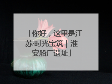 你好，这里是江苏·时光宝筑｜淮安船厂遗址