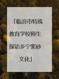 临汾市特殊教育学校师生探访乡宁紫砂文化