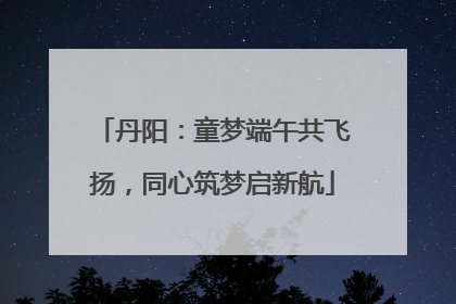 丹阳：童梦端午共飞扬，同心筑梦启新航