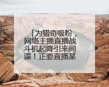 为猎奇吸粉，网络主播直播战斗机起降引来间谍！正要直播某新型战机试飞时……