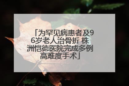 为罕见病患者及96岁老人治骨折 株洲恺德医院完成多例高难度手术