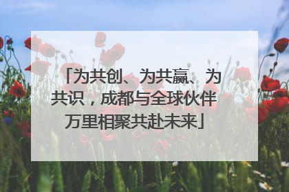 为共创、为共赢、为共识，成都与全球伙伴万里相聚共赴未来