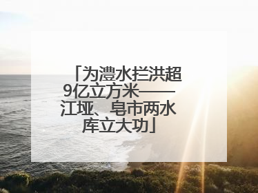 为澧水拦洪超9亿立方米——江垭、皂市两水库立大功