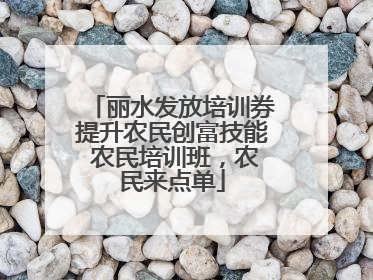 丽水发放培训券提升农民创富技能 农民培训班，农民来点单