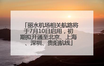 丽水机场相关航路将于7月10日启用，初期拟开通至北京、上海、深圳、贵阳航线