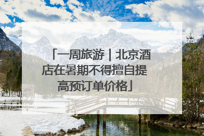 一周旅游｜北京酒店在暑期不得擅自提高预订单价格