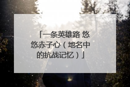 一条英雄路 悠悠赤子心（地名中的抗战记忆）