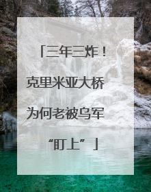 三年三炸！克里米亚大桥为何老被乌军“盯上”