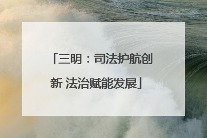 三明：司法护航创新 法治赋能发展