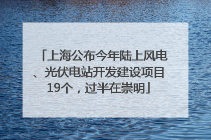 上海公布今年陆上风电、光伏电站开发建设项目19个，过半在崇明