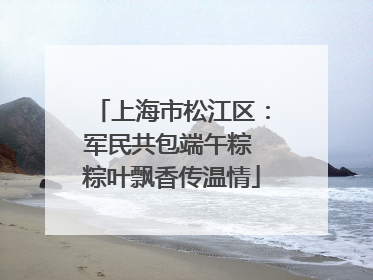 上海市松江区：军民共包端午粽 粽叶飘香传温情