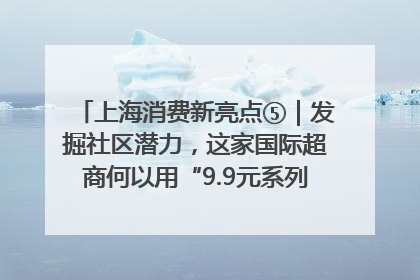 上海消费新亮点⑤｜发掘社区潜力，这家国际超商何以用“9.9元系列”撬动本土市场？