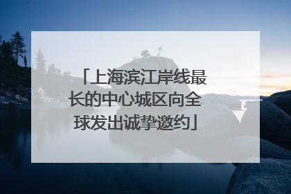 上海滨江岸线最长的中心城区向全球发出诚挚邀约