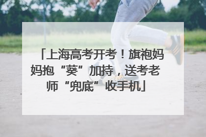 上海高考开考！旗袍妈妈抱“葵”加持，送考老师“兜底”收手机
