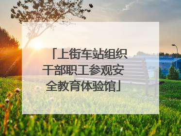 上街车站组织干部职工参观安全教育体验馆