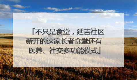 不只是食堂，延吉社区新开的这家长者食堂还有医养、社交多功能模式